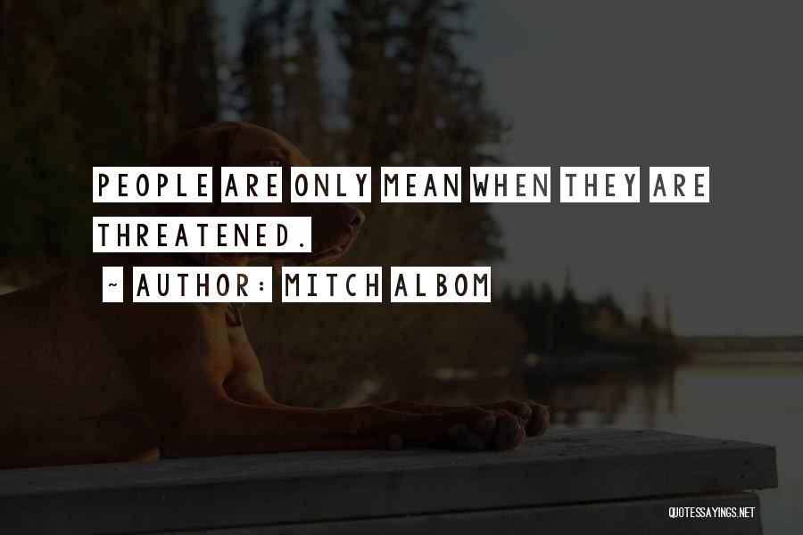 Mitch Albom Quotes: People Are Only Mean When They Are Threatened.