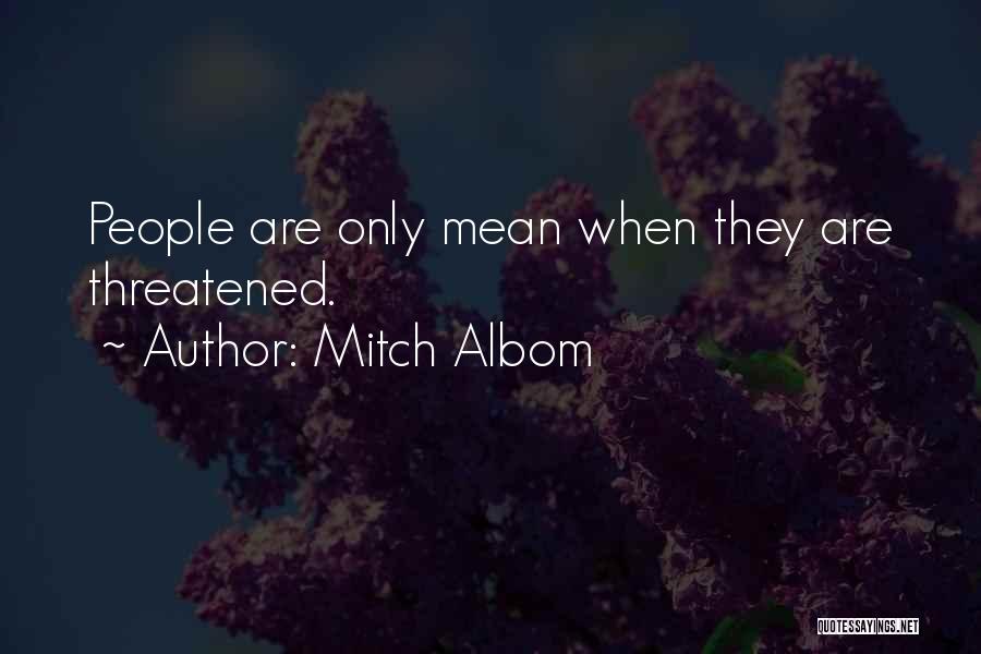 Mitch Albom Quotes: People Are Only Mean When They Are Threatened.