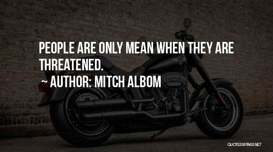 Mitch Albom Quotes: People Are Only Mean When They Are Threatened.