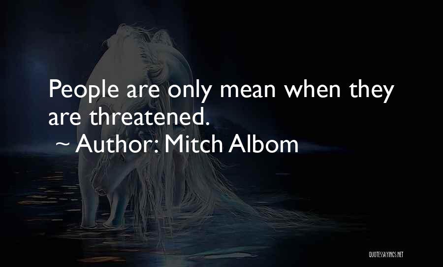 Mitch Albom Quotes: People Are Only Mean When They Are Threatened.