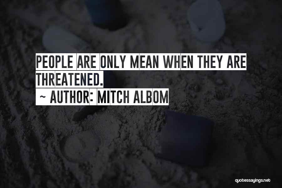 Mitch Albom Quotes: People Are Only Mean When They Are Threatened.