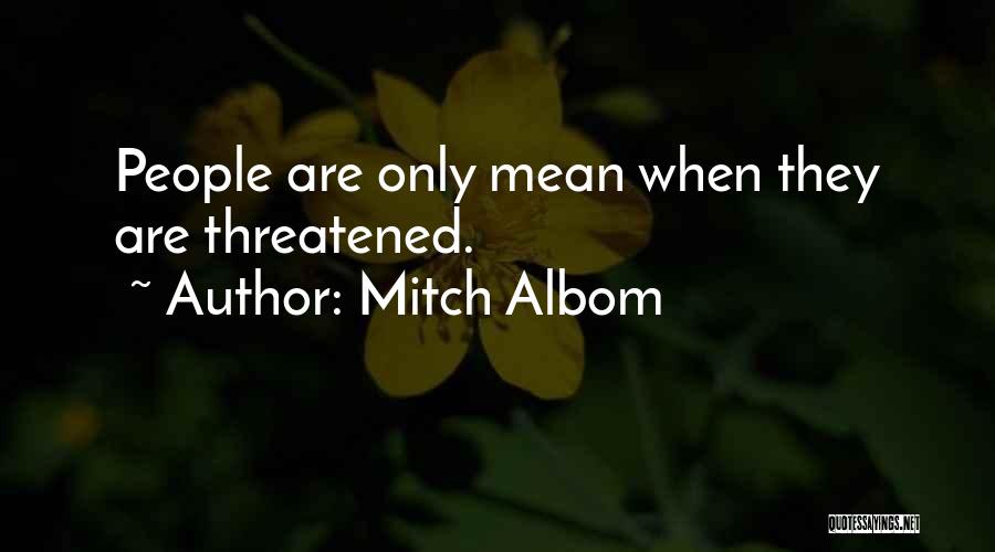 Mitch Albom Quotes: People Are Only Mean When They Are Threatened.