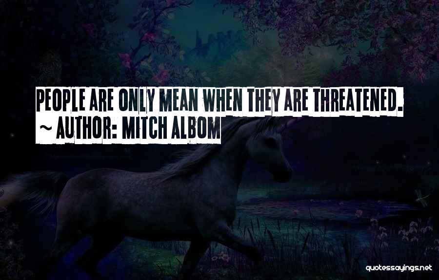 Mitch Albom Quotes: People Are Only Mean When They Are Threatened.