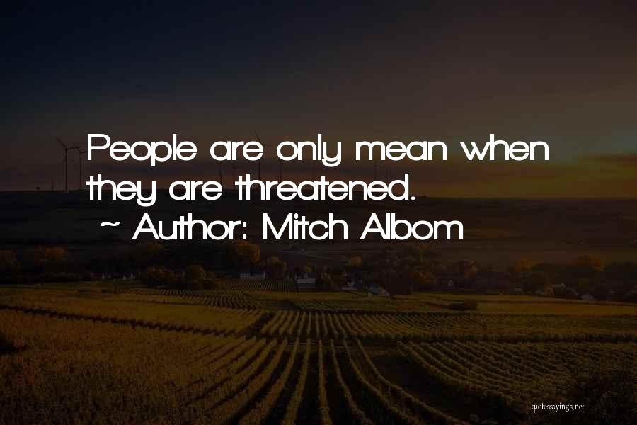 Mitch Albom Quotes: People Are Only Mean When They Are Threatened.