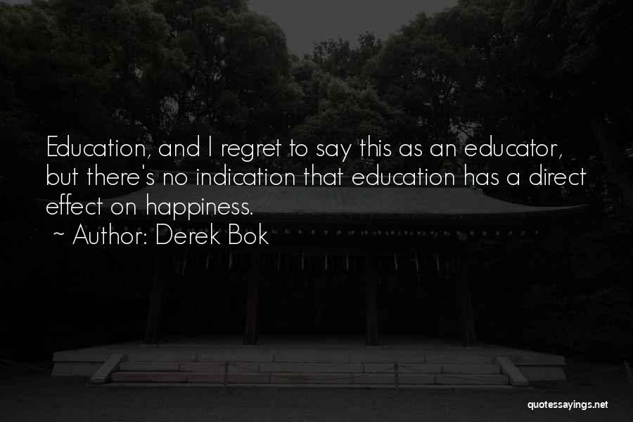 Derek Bok Quotes: Education, And I Regret To Say This As An Educator, But There's No Indication That Education Has A Direct Effect