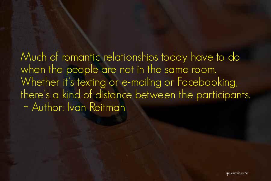 Ivan Reitman Quotes: Much Of Romantic Relationships Today Have To Do When The People Are Not In The Same Room. Whether It's Texting