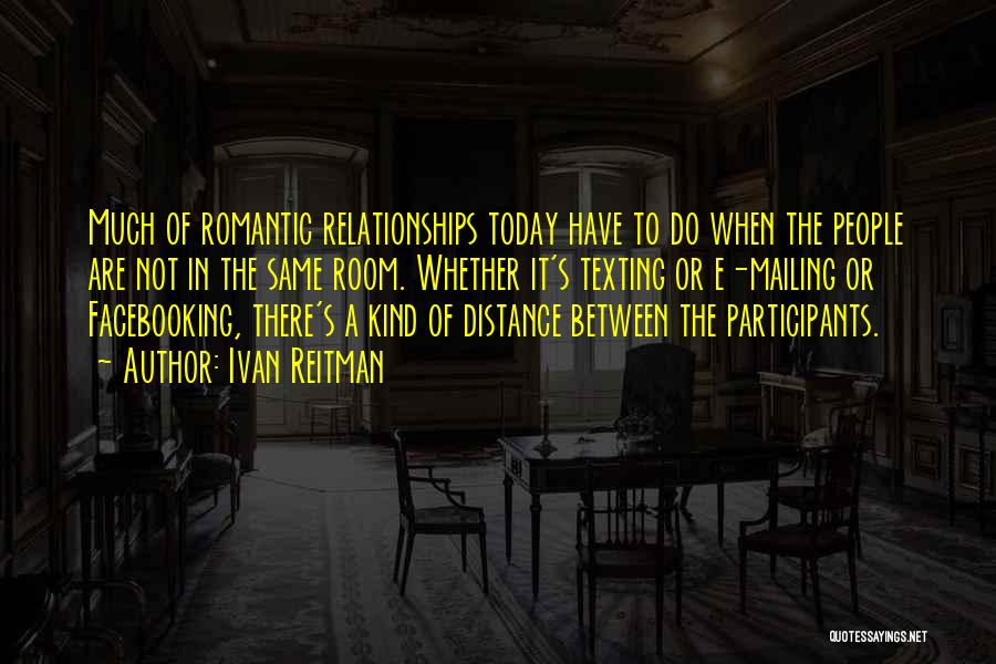 Ivan Reitman Quotes: Much Of Romantic Relationships Today Have To Do When The People Are Not In The Same Room. Whether It's Texting