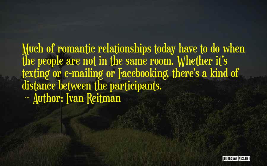 Ivan Reitman Quotes: Much Of Romantic Relationships Today Have To Do When The People Are Not In The Same Room. Whether It's Texting