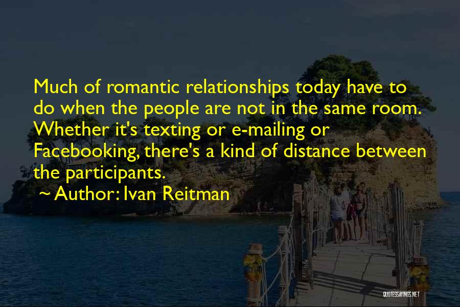 Ivan Reitman Quotes: Much Of Romantic Relationships Today Have To Do When The People Are Not In The Same Room. Whether It's Texting