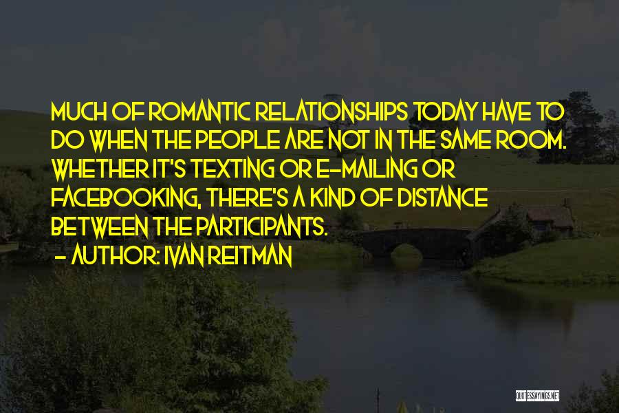 Ivan Reitman Quotes: Much Of Romantic Relationships Today Have To Do When The People Are Not In The Same Room. Whether It's Texting