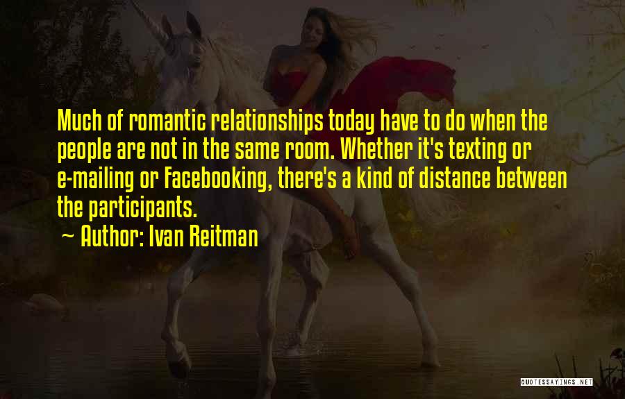 Ivan Reitman Quotes: Much Of Romantic Relationships Today Have To Do When The People Are Not In The Same Room. Whether It's Texting