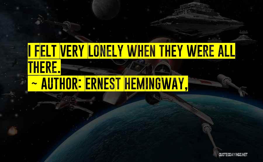 Ernest Hemingway, Quotes: I Felt Very Lonely When They Were All There.