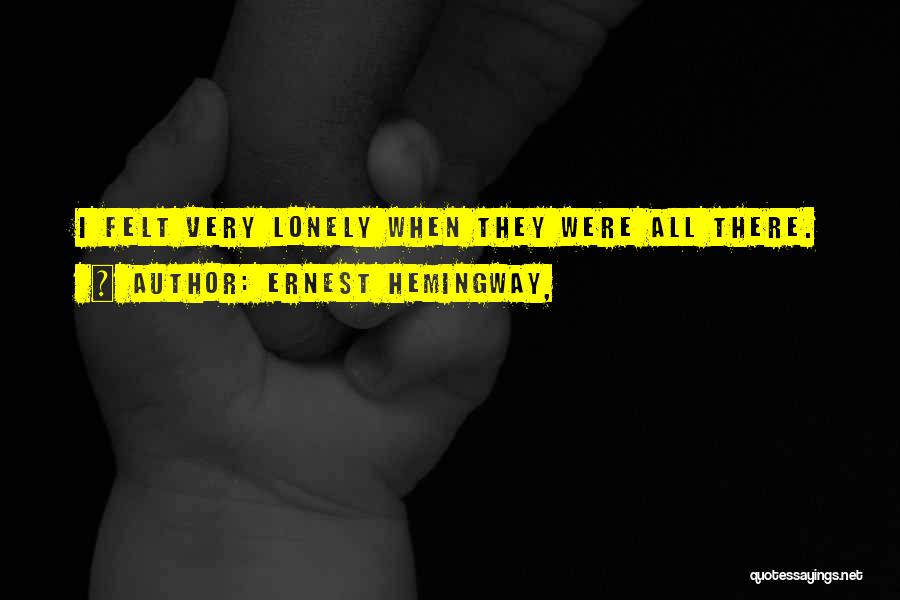 Ernest Hemingway, Quotes: I Felt Very Lonely When They Were All There.