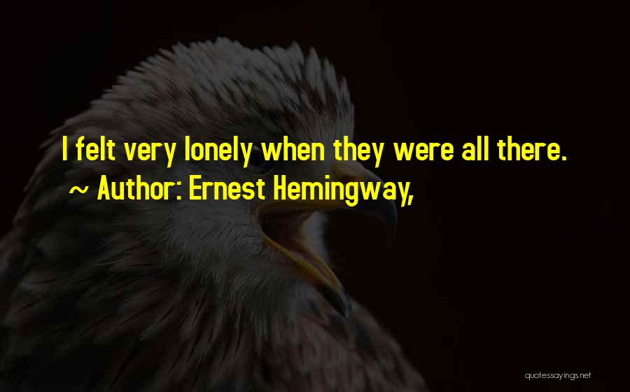 Ernest Hemingway, Quotes: I Felt Very Lonely When They Were All There.