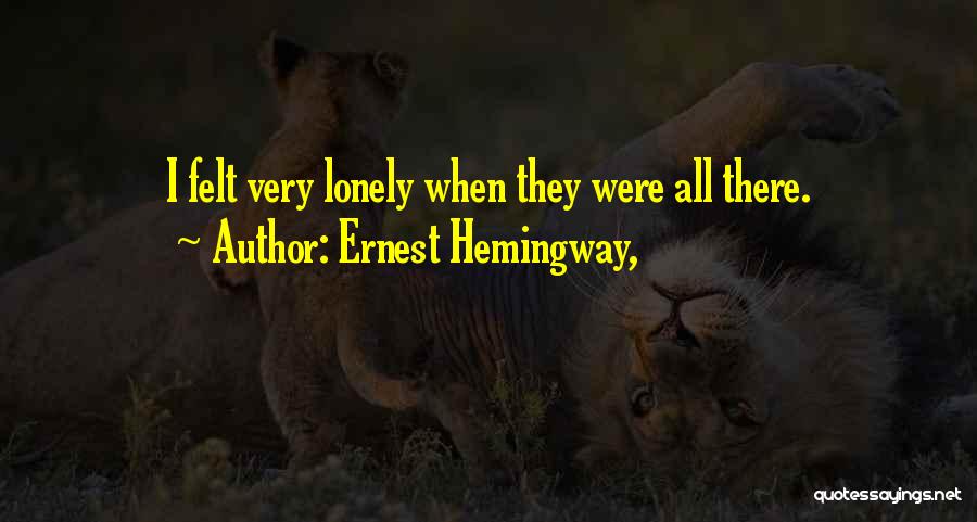 Ernest Hemingway, Quotes: I Felt Very Lonely When They Were All There.