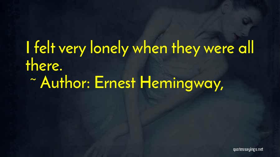 Ernest Hemingway, Quotes: I Felt Very Lonely When They Were All There.