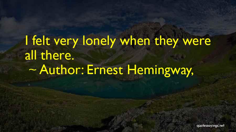 Ernest Hemingway, Quotes: I Felt Very Lonely When They Were All There.