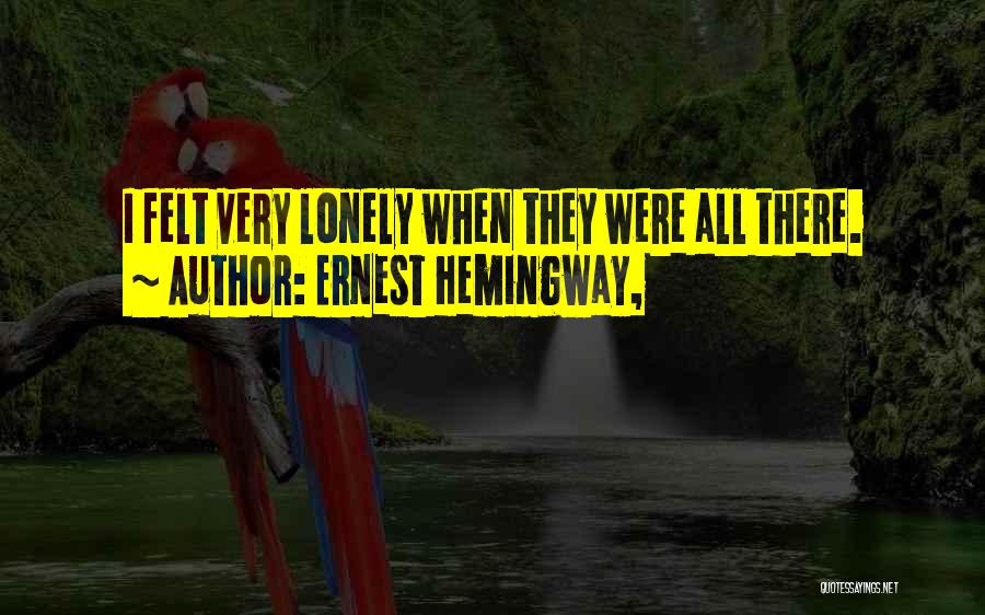 Ernest Hemingway, Quotes: I Felt Very Lonely When They Were All There.