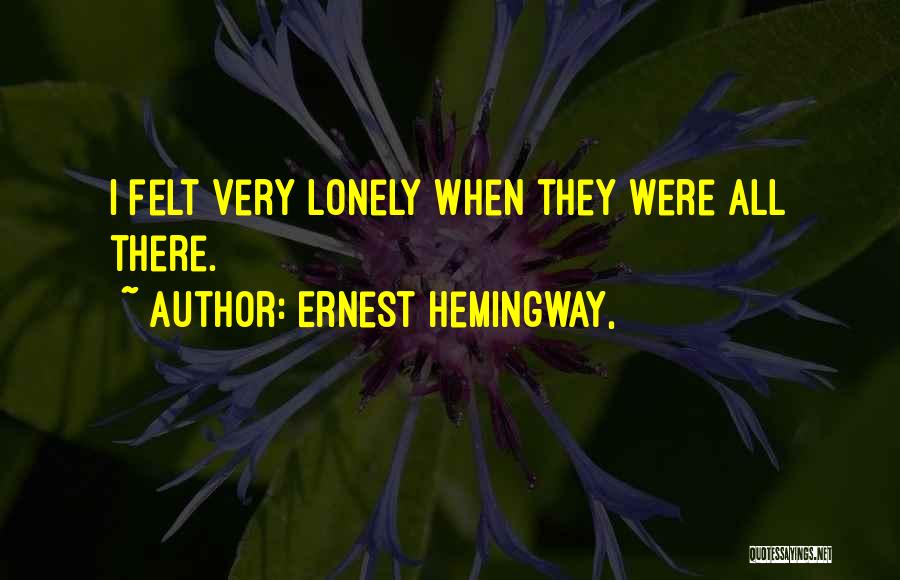 Ernest Hemingway, Quotes: I Felt Very Lonely When They Were All There.