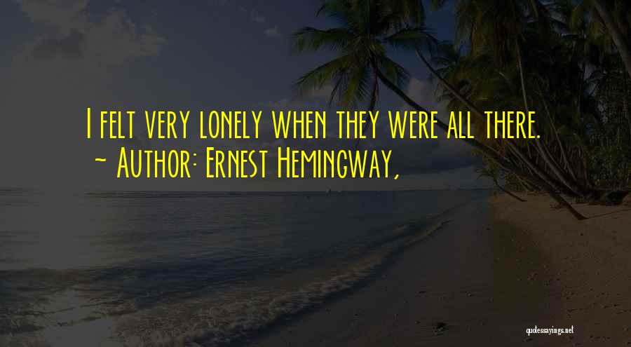 Ernest Hemingway, Quotes: I Felt Very Lonely When They Were All There.