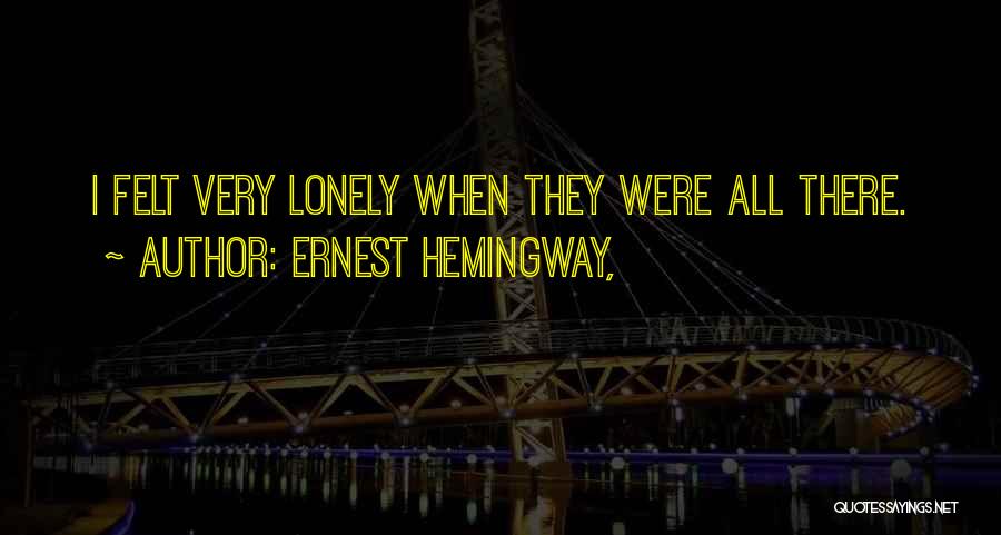 Ernest Hemingway, Quotes: I Felt Very Lonely When They Were All There.