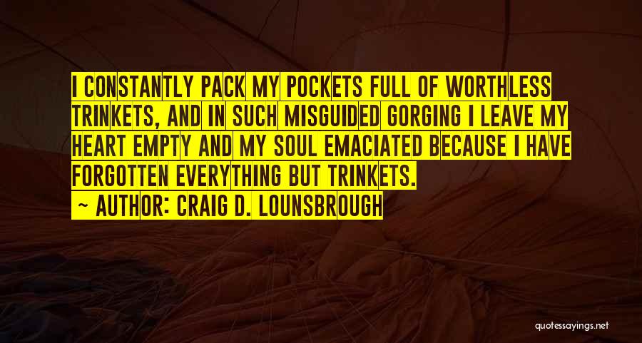 Craig D. Lounsbrough Quotes: I Constantly Pack My Pockets Full Of Worthless Trinkets, And In Such Misguided Gorging I Leave My Heart Empty And