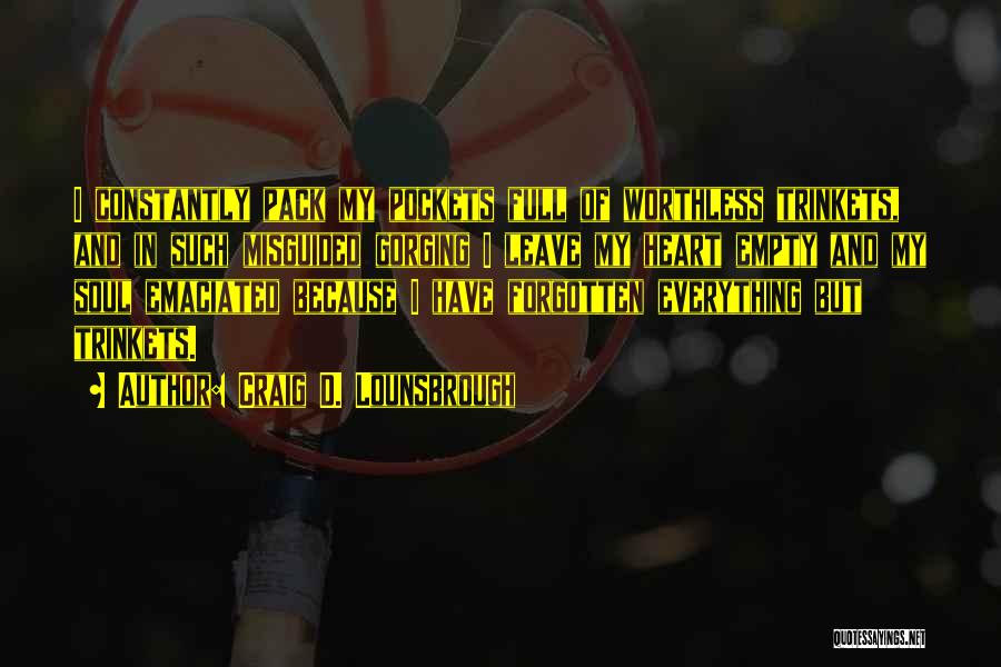 Craig D. Lounsbrough Quotes: I Constantly Pack My Pockets Full Of Worthless Trinkets, And In Such Misguided Gorging I Leave My Heart Empty And