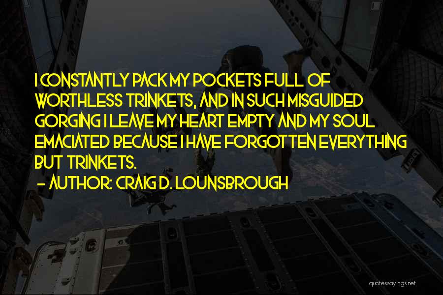 Craig D. Lounsbrough Quotes: I Constantly Pack My Pockets Full Of Worthless Trinkets, And In Such Misguided Gorging I Leave My Heart Empty And