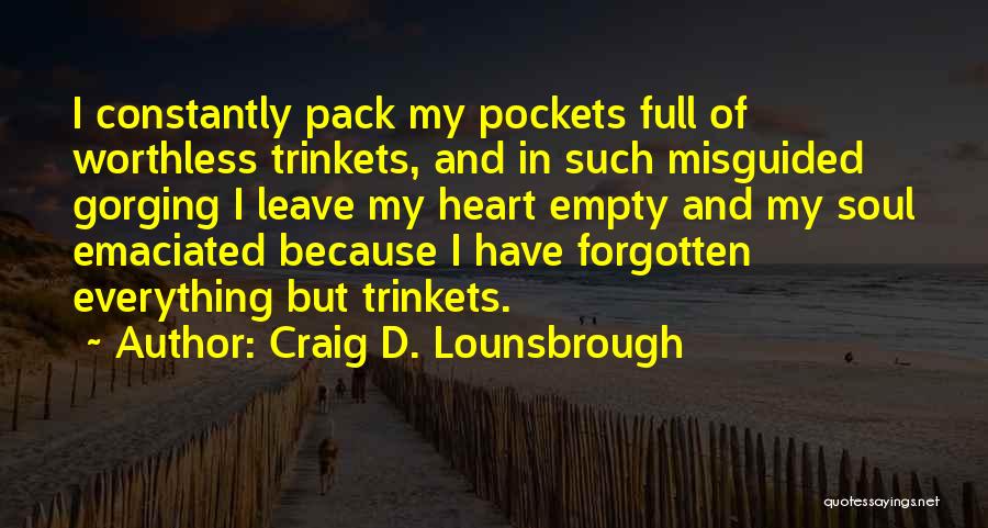 Craig D. Lounsbrough Quotes: I Constantly Pack My Pockets Full Of Worthless Trinkets, And In Such Misguided Gorging I Leave My Heart Empty And