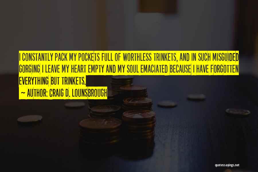Craig D. Lounsbrough Quotes: I Constantly Pack My Pockets Full Of Worthless Trinkets, And In Such Misguided Gorging I Leave My Heart Empty And