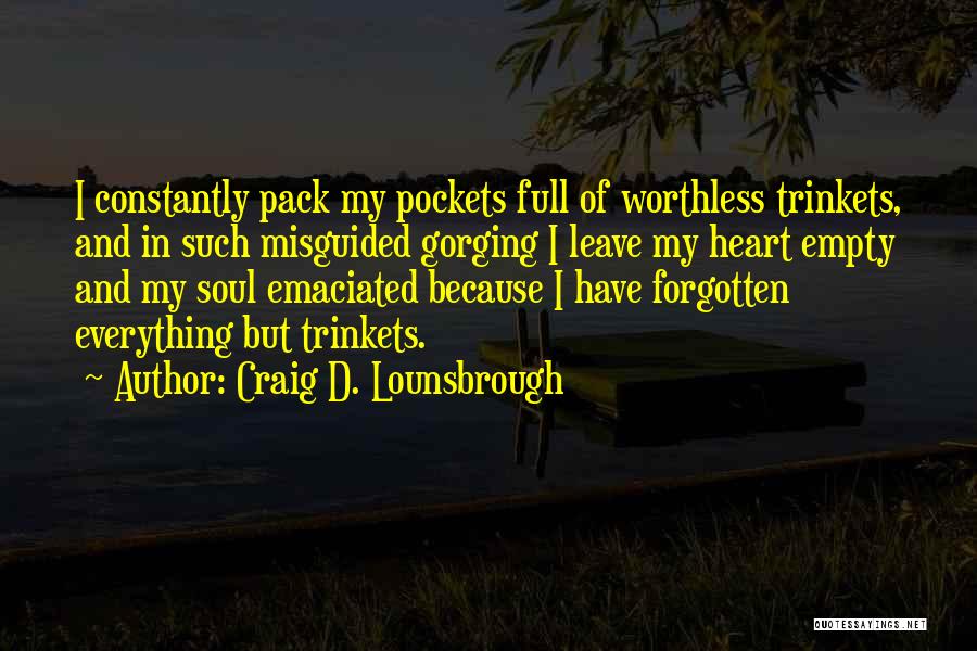 Craig D. Lounsbrough Quotes: I Constantly Pack My Pockets Full Of Worthless Trinkets, And In Such Misguided Gorging I Leave My Heart Empty And