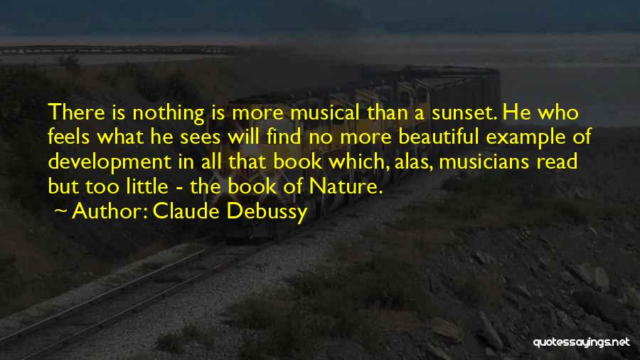 Claude Debussy Quotes: There Is Nothing Is More Musical Than A Sunset. He Who Feels What He Sees Will Find No More Beautiful