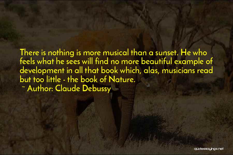 Claude Debussy Quotes: There Is Nothing Is More Musical Than A Sunset. He Who Feels What He Sees Will Find No More Beautiful