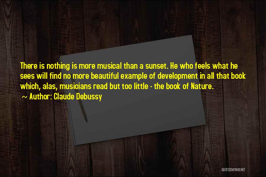 Claude Debussy Quotes: There Is Nothing Is More Musical Than A Sunset. He Who Feels What He Sees Will Find No More Beautiful