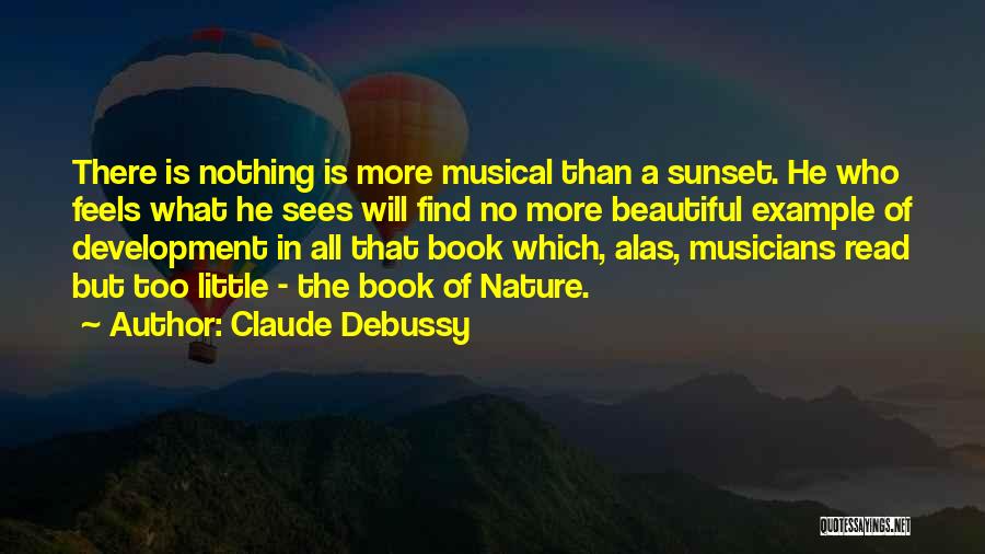 Claude Debussy Quotes: There Is Nothing Is More Musical Than A Sunset. He Who Feels What He Sees Will Find No More Beautiful