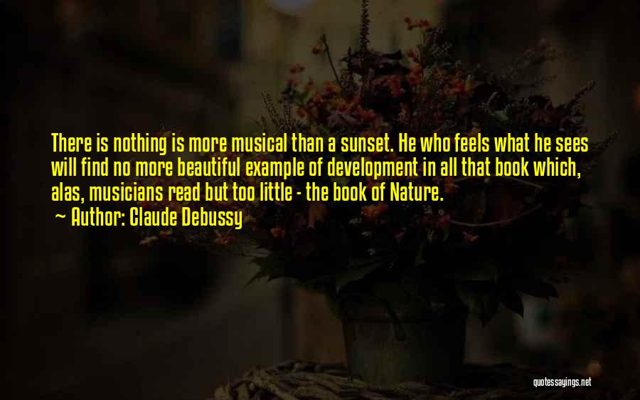 Claude Debussy Quotes: There Is Nothing Is More Musical Than A Sunset. He Who Feels What He Sees Will Find No More Beautiful