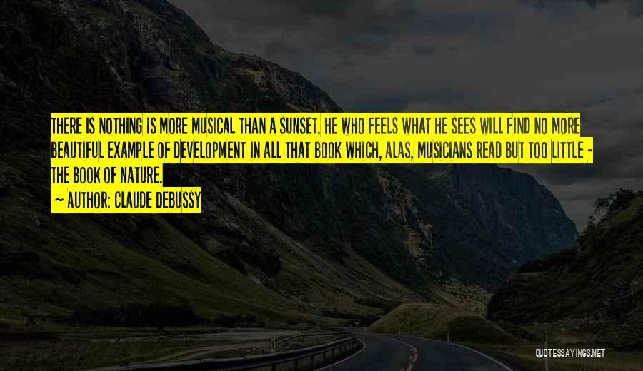 Claude Debussy Quotes: There Is Nothing Is More Musical Than A Sunset. He Who Feels What He Sees Will Find No More Beautiful