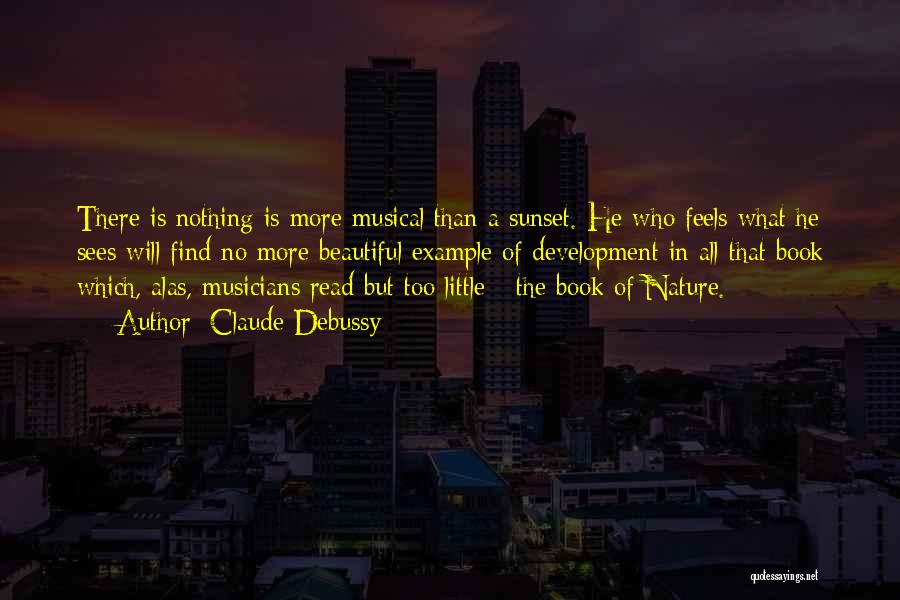 Claude Debussy Quotes: There Is Nothing Is More Musical Than A Sunset. He Who Feels What He Sees Will Find No More Beautiful