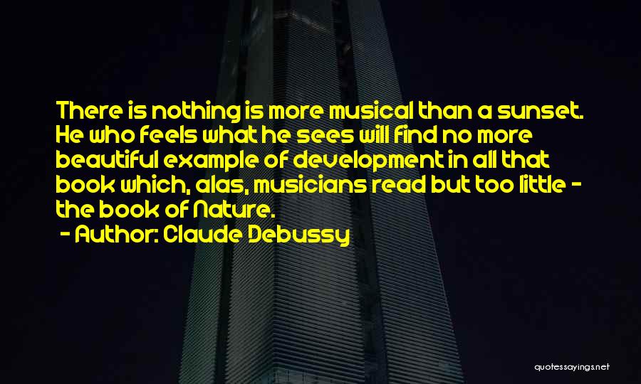 Claude Debussy Quotes: There Is Nothing Is More Musical Than A Sunset. He Who Feels What He Sees Will Find No More Beautiful