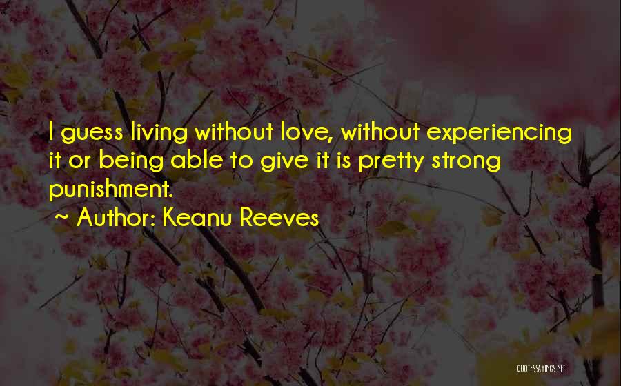 Keanu Reeves Quotes: I Guess Living Without Love, Without Experiencing It Or Being Able To Give It Is Pretty Strong Punishment.