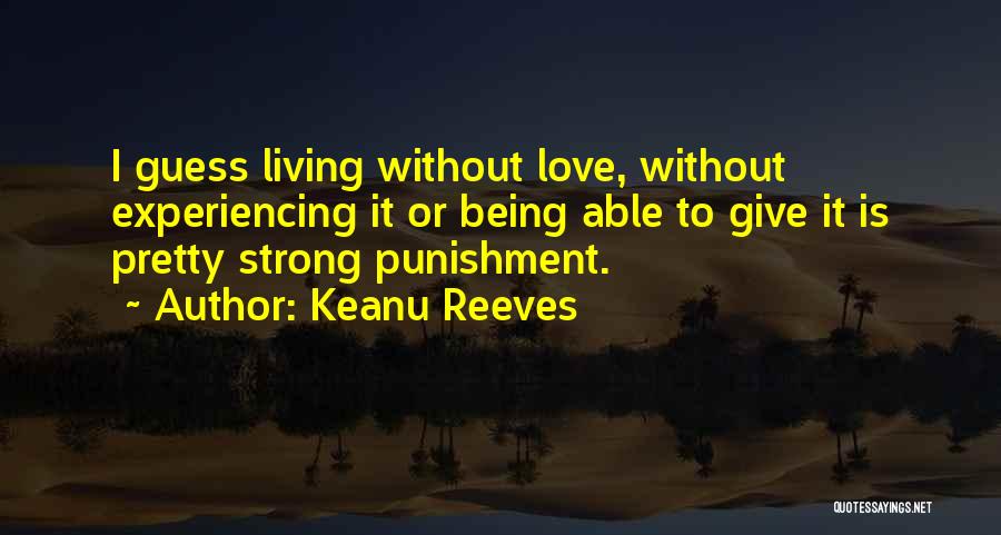 Keanu Reeves Quotes: I Guess Living Without Love, Without Experiencing It Or Being Able To Give It Is Pretty Strong Punishment.