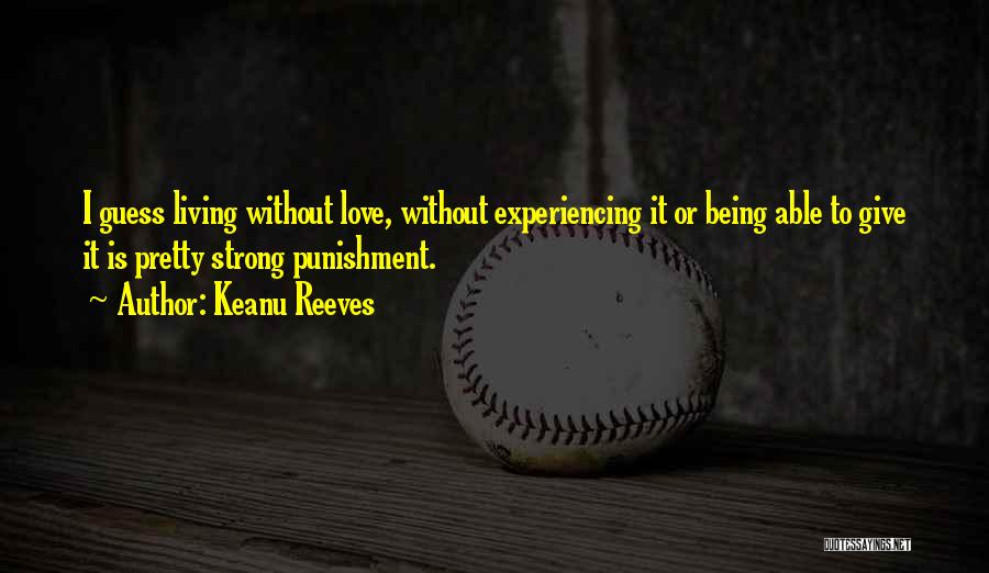 Keanu Reeves Quotes: I Guess Living Without Love, Without Experiencing It Or Being Able To Give It Is Pretty Strong Punishment.