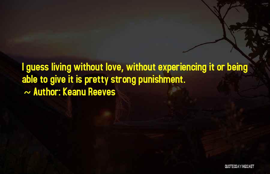 Keanu Reeves Quotes: I Guess Living Without Love, Without Experiencing It Or Being Able To Give It Is Pretty Strong Punishment.