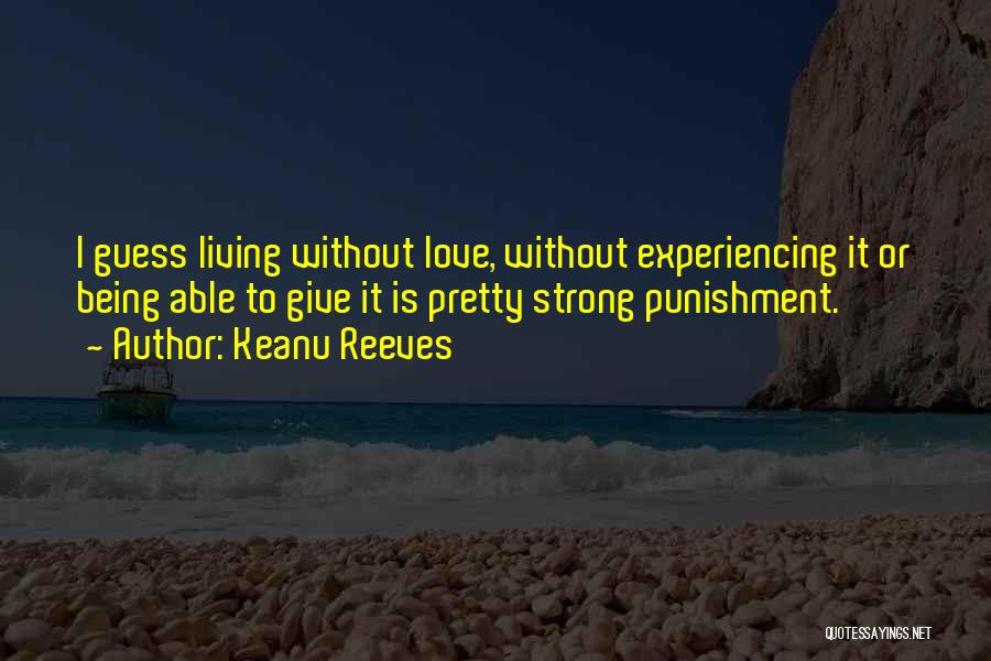 Keanu Reeves Quotes: I Guess Living Without Love, Without Experiencing It Or Being Able To Give It Is Pretty Strong Punishment.