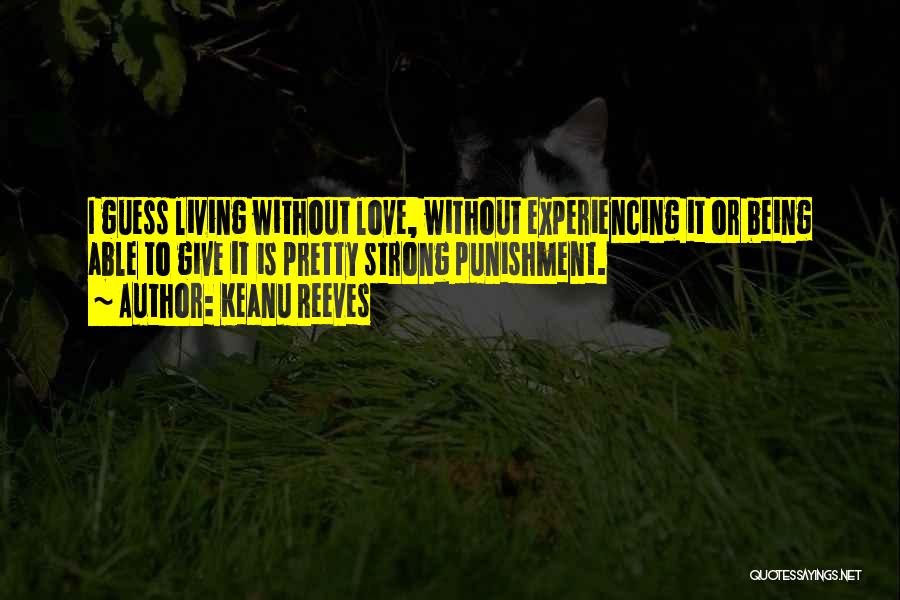 Keanu Reeves Quotes: I Guess Living Without Love, Without Experiencing It Or Being Able To Give It Is Pretty Strong Punishment.