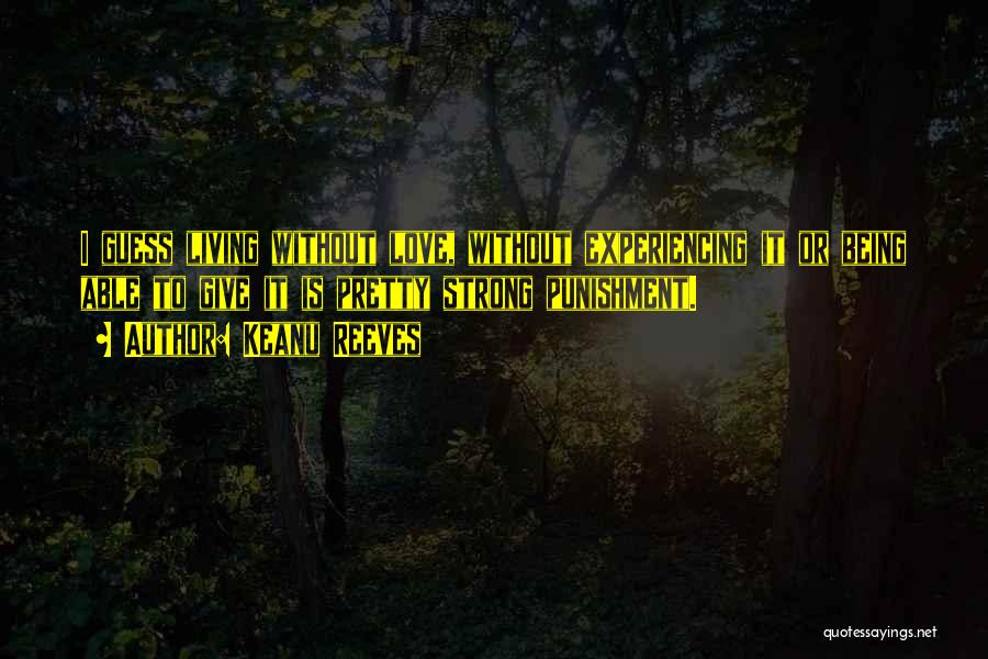 Keanu Reeves Quotes: I Guess Living Without Love, Without Experiencing It Or Being Able To Give It Is Pretty Strong Punishment.