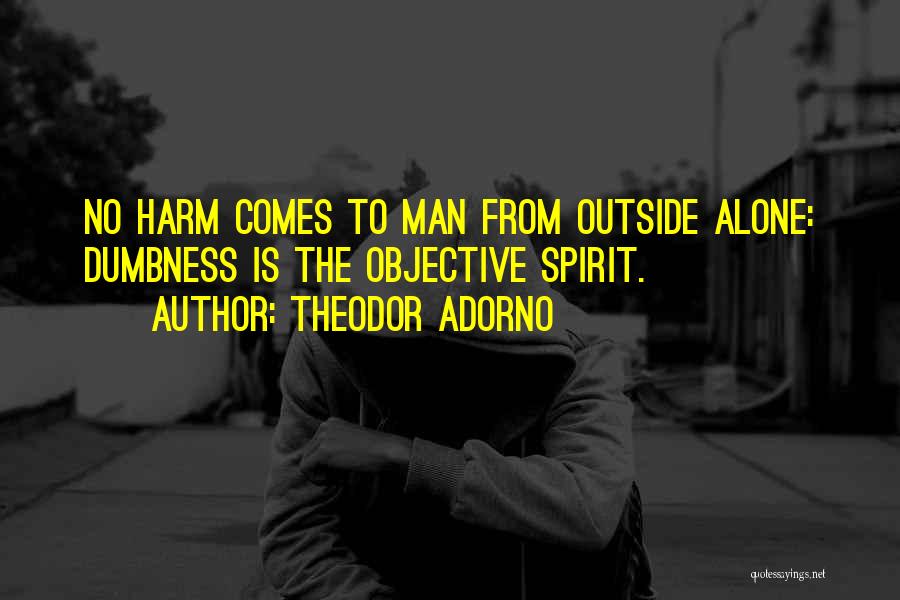 Theodor Adorno Quotes: No Harm Comes To Man From Outside Alone: Dumbness Is The Objective Spirit.