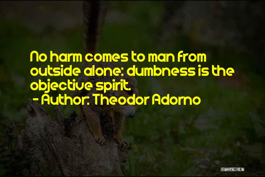 Theodor Adorno Quotes: No Harm Comes To Man From Outside Alone: Dumbness Is The Objective Spirit.