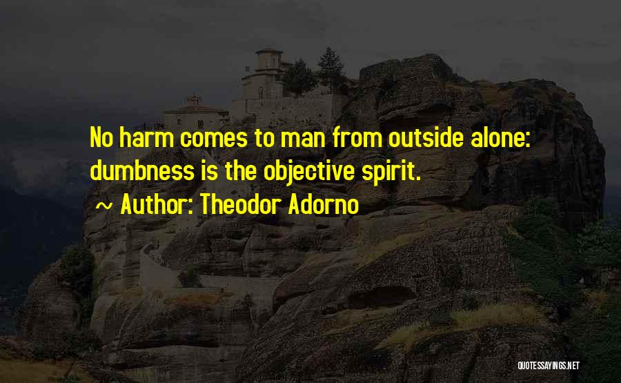 Theodor Adorno Quotes: No Harm Comes To Man From Outside Alone: Dumbness Is The Objective Spirit.