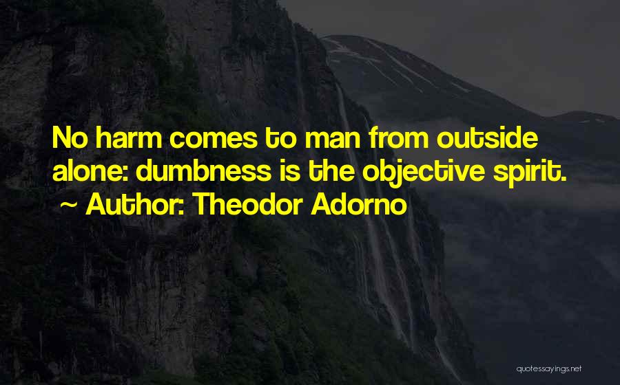 Theodor Adorno Quotes: No Harm Comes To Man From Outside Alone: Dumbness Is The Objective Spirit.